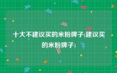 十大不建议买的米粉牌子(建议买的米粉牌子)