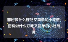 面粉做什么好吃又简单的小吃煎(面粉做什么好吃又简单的小吃煎饼)