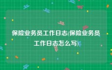 保险业务员工作日志(保险业务员工作日志怎么写)