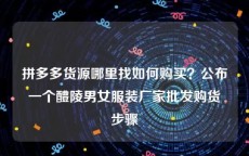 拼多多货源哪里找如何购买？公布一个醴陵男女服装厂家批发购货步骤