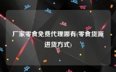 厂家零食免费代理哪有(零食货源进货方式)