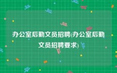 办公室后勤文员招聘(办公室后勤文员招聘要求)