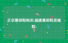 正宗莆田鞋购买(福建莆田鞋货源群)