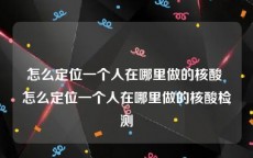 怎么定位一个人在哪里做的核酸 怎么定位一个人在哪里做的核酸检测