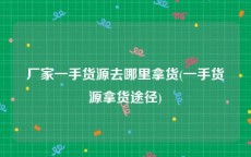 厂家一手货源去哪里拿货(一手货源拿货途径)