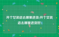 开个女装店去哪里进货(开个女装店去哪里进货好)