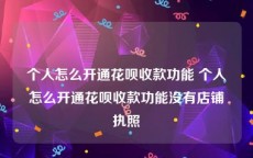 个人怎么开通花呗收款功能 个人怎么开通花呗收款功能没有店铺执照
