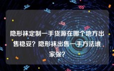 隐形袜定制一手货源在哪个地方出售稳妥？隐形袜出售一手方法谁家强？