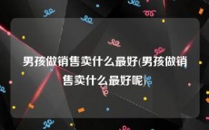 男孩做销售卖什么最好(男孩做销售卖什么最好呢)
