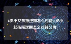 8岁小女孩叛逆期怎么对待(8岁小女孩叛逆期怎么对待父母)