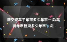新交规车子年审多久年审一次(车辆年审新规多久年审一次)