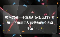 时尚女装一手货源厂家怎么找？介绍一下承德男女服装加盟价进货手法