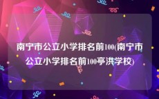 南宁市公立小学排名前100(南宁市公立小学排名前100亭洪学校)