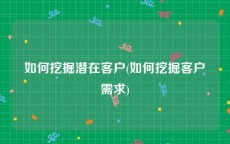 如何挖掘潜在客户(如何挖掘客户需求)