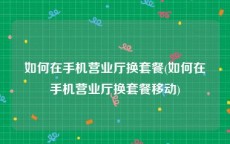 如何在手机营业厅换套餐(如何在手机营业厅换套餐移动)
