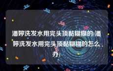 潘婷洗发水用完头顶黏糊糊的(潘婷洗发水用完头顶黏糊糊的怎么办)