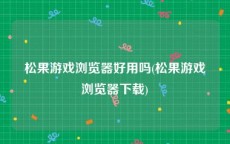 松果游戏浏览器好用吗(松果游戏浏览器下载)