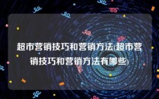 超市营销技巧和营销方法(超市营销技巧和营销方法有哪些)