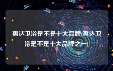 惠达卫浴是不是十大品牌(惠达卫浴是不是十大品牌之一)