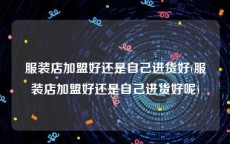 服装店加盟好还是自己进货好(服装店加盟好还是自己进货好呢)