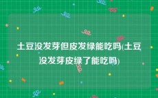 土豆没发芽但皮发绿能吃吗(土豆没发芽皮绿了能吃吗)