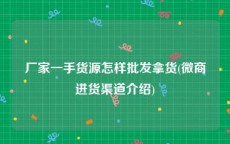 厂家一手货源怎样批发拿货(微商进货渠道介绍)