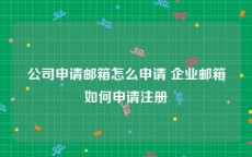 公司申请邮箱怎么申请 企业邮箱如何申请注册
