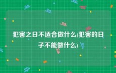 犯害之日不适合做什么(犯害的日子不能做什么)