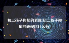 初三孩子抑郁的表现(初三孩子抑郁的表现吃什么药)