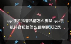 oppo手机抖音私信怎么删除 oppo手机抖音私信怎么删除聊天记录