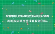 金橡树乳胶床垫是合成乳胶(金橡树乳胶床垫是合成乳胶做的吗)
