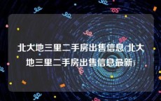 北大地三里二手房出售信息(北大地三里二手房出售信息最新)