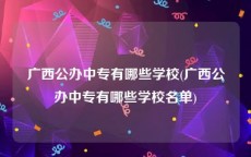 广西公办中专有哪些学校(广西公办中专有哪些学校名单)