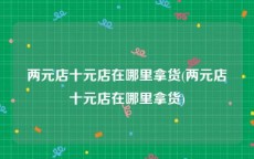 两元店十元店在哪里拿货(两元店十元店在哪里拿货)