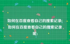 如何在百度查看自己的搜索记录(如何在百度查看自己的搜索记录呢)