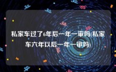 私家车过了6年后一年一审吗(私家车六年以后一年一审吗)