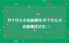 开个什么小店最赚钱(开个什么小店最赚钱女生)