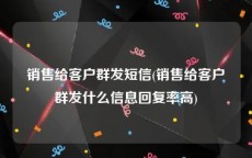 销售给客户群发短信(销售给客户群发什么信息回复率高)