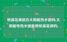 恒温花洒适合太阳能热水器吗(太阳能电热水器能用恒温花洒吗)