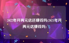 2022年开两元店还赚钱吗(2021年开两元店赚钱吗)