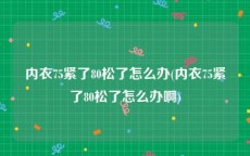 内衣75紧了80松了怎么办(内衣75紧了80松了怎么办啊)