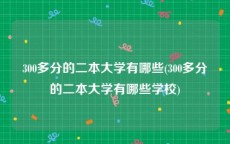300多分的二本大学有哪些(300多分的二本大学有哪些学校)