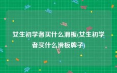 女生初学者买什么滑板(女生初学者买什么滑板牌子)