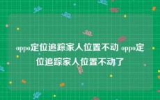oppo定位追踪家人位置不动 oppo定位追踪家人位置不动了
