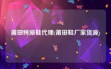 莆田纯原鞋代理(莆田鞋厂家货源)