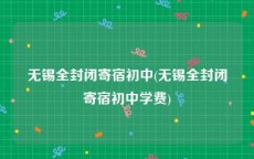无锡全封闭寄宿初中(无锡全封闭寄宿初中学费)