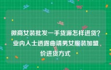 微商女装批发一手货源怎样进货？业内人士透露曲靖男女服装加盟价进货方式