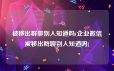 被移出群聊别人知道吗(企业微信被移出群聊别人知道吗)