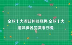 全球十大溜娃神器品牌(全球十大溜娃神器品牌排行榜)