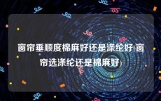 窗帘垂顺度棉麻好还是涤纶好(窗帘选涤纶还是棉麻好)